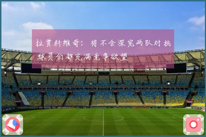 拉贾科维奇：将不会深究两队对抗 球员们都充满竞争欲望