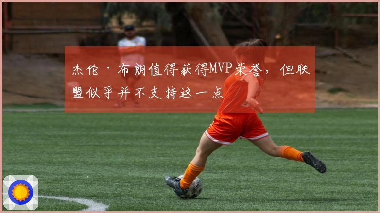 杰伦·布朗值得获得MVP荣誉，但联盟似乎并不支持这一点