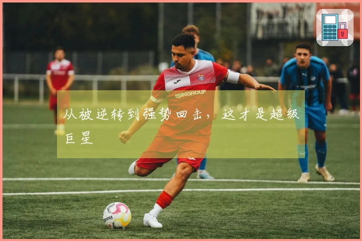 从被逆转到强势回击，这才是超级巨星