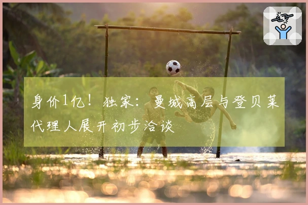 身价1亿！独家：曼城高层与登贝莱代理人展开初步洽谈