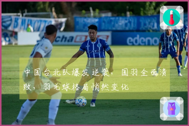 中国台北队爆发逆袭，国羽全面溃败，羽毛球格局悄然变化