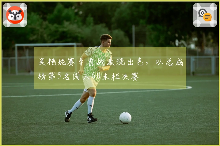 吴艳妮赛季首战表现出色，以总成绩第5名闯入60米栏决赛