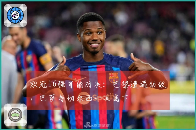 欧冠16强可能对决：巴黎遭遇劲敌，巴萨与切尔西一决高下