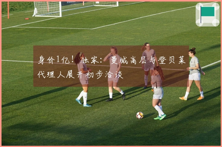 身价1亿！独家：曼城高层与登贝莱代理人展开初步洽谈