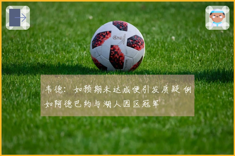 韦德：如预期未达成便引发质疑 例如阿德巴约与湖人园区冠军