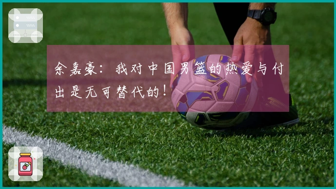 余嘉豪：我对中国男篮的热爱与付出是无可替代的！