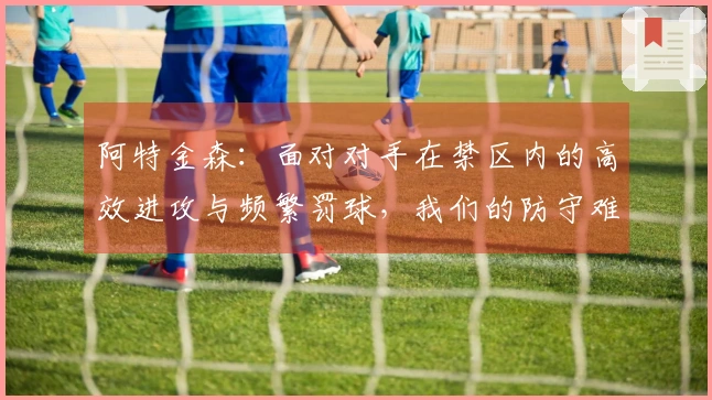 阿特金森：面对对手在禁区内的高效进攻与频繁罚球，我们的防守难以取胜