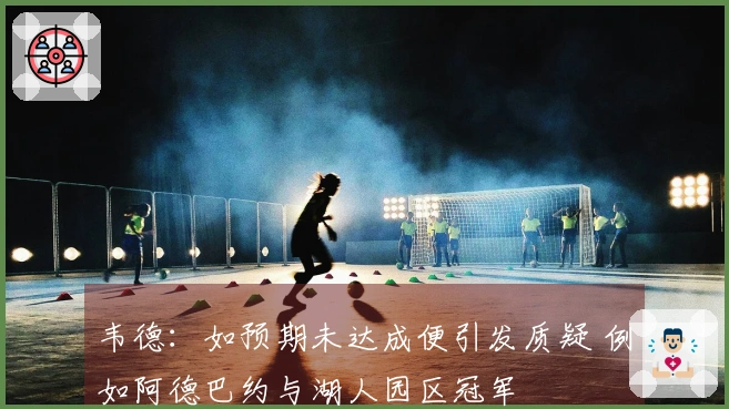 韦德：如预期未达成便引发质疑 例如阿德巴约与湖人园区冠军