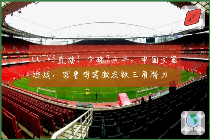 CCTV5直播！今晚7点半，中国女篮迎战，宫鲁鸣需激发铁三角潜力
