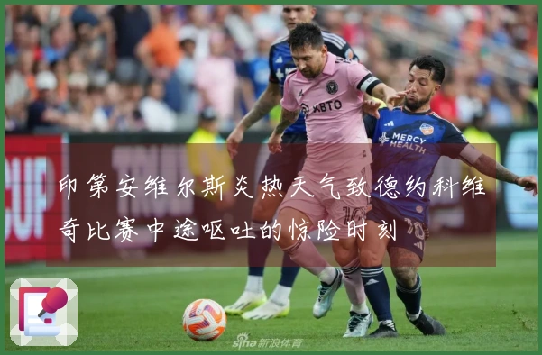 印第安维尔斯炎热天气致德约科维奇比赛中途呕吐的惊险时刻