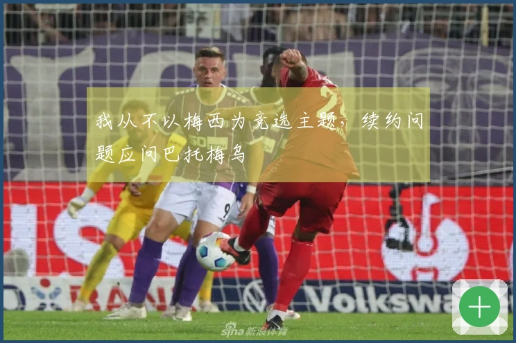 我从不以梅西为竞选主题，续约问题应问巴托梅乌