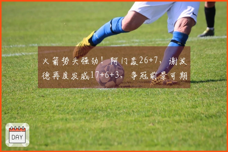 火箭势头强劲！阿门轰26+7，谢泼德再度发威17+6+3，争冠前景可期