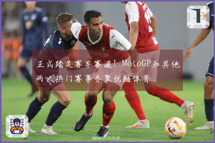 正式踏足赛车赛道！MotoGP和其他两大热门赛事齐聚优酷体育