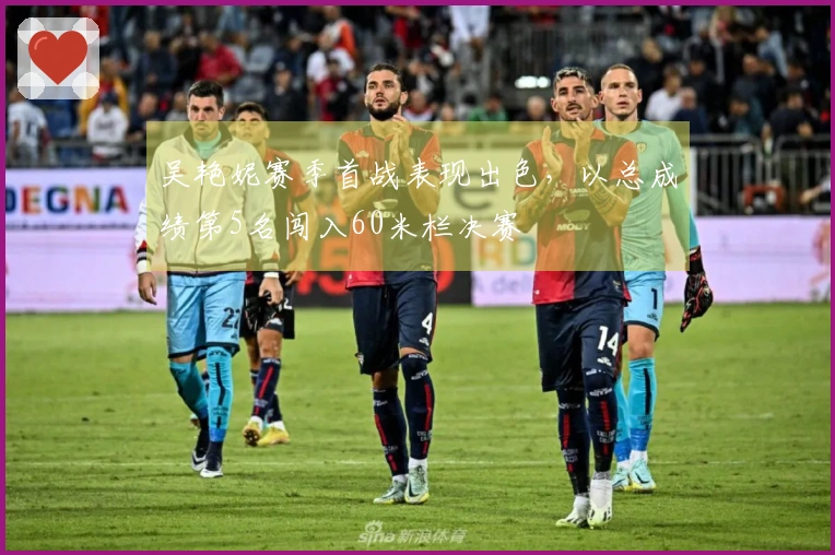吴艳妮赛季首战表现出色，以总成绩第5名闯入60米栏决赛