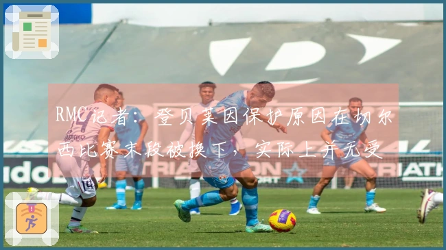 RMC记者：登贝莱因保护原因在切尔西比赛末段被换下，实际上并无受伤