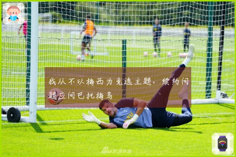 我从不以梅西为竞选主题，续约问题应问巴托梅乌