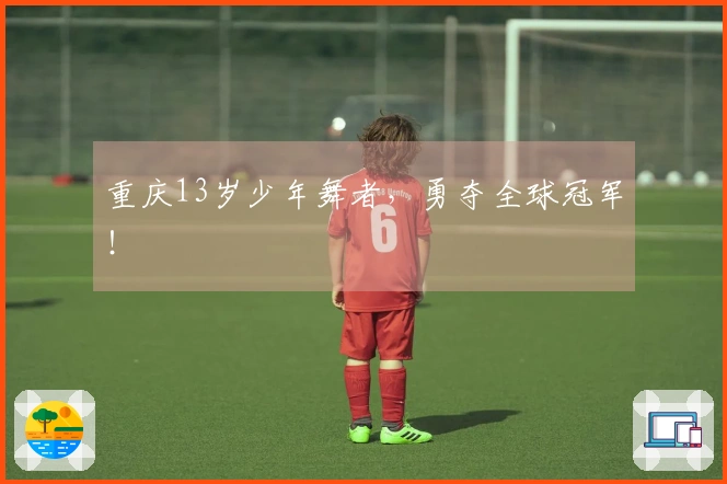 重庆13岁少年舞者，勇夺全球冠军！