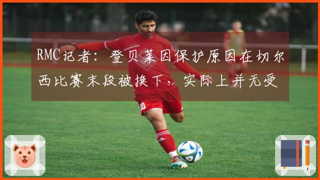 RMC记者：登贝莱因保护原因在切尔西比赛末段被换下，实际上并无受伤