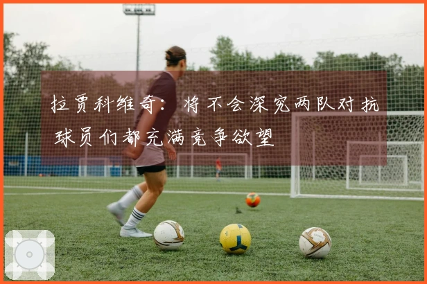 拉贾科维奇：将不会深究两队对抗 球员们都充满竞争欲望