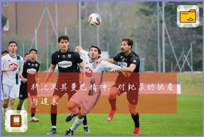 科比及其曼巴精神：对纪录的执着与追求